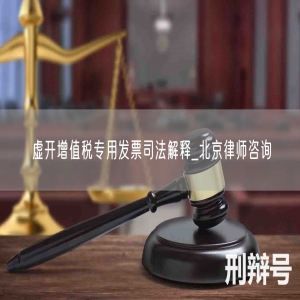 虚开增值税专用发票司法解释_北京律师咨询