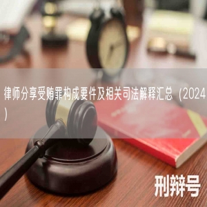 律师分享受贿罪构成要件及相关司法解释汇总（2024）