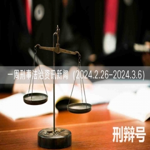一周刑事法治资讯新闻（2024.2.26-2024