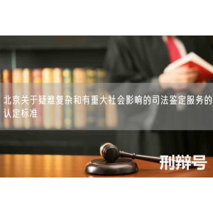 北京关于疑难复杂和有重大社会影响的司法鉴定服务的认定标准