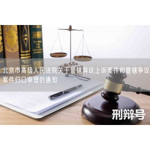 北京市高级人民法院关于管辖异议上诉案件和管辖争议案件归口审理的通知