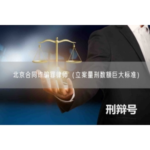 北京合同诈骗罪律师（立案量刑数额巨大标准）