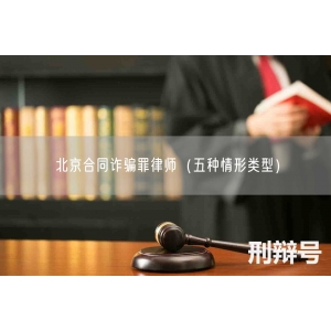 北京合同诈骗罪律师（五种情形类型）