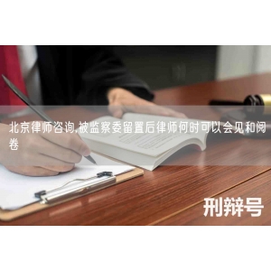 北京律师咨询,被监察委留置后律师何时可以会见和阅卷