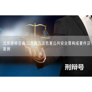 北京律师咨询,以危险方法危害公共安全罪构成要件及案例
