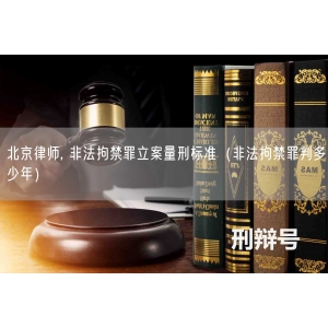 北京律师, 非法拘禁罪立案量刑标准（非法拘禁罪判多少年）