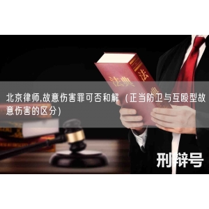 北京律师,故意伤害罪可否和解（正当防卫与互殴型故意伤害的区分）