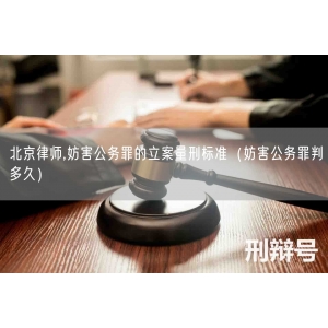 北京律师,妨害公务罪的立案量刑标准（妨害公务罪判多久）