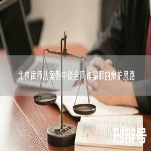 北京律师从案例中谈合同诈骗罪的辩护思路