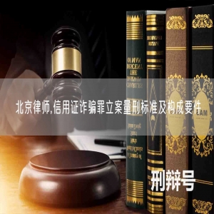 北京律师,信用证诈骗罪立案量刑标准及构成要件