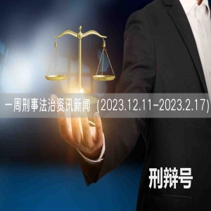 一周刑事法治资讯新闻（2023.12.11-2023.2.17）